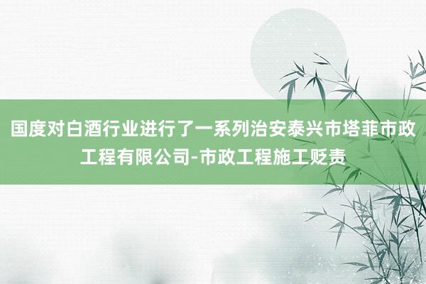 国度对白酒行业进行了一系列治安泰兴市塔菲市政工程有限公司-市政工程施工贬责