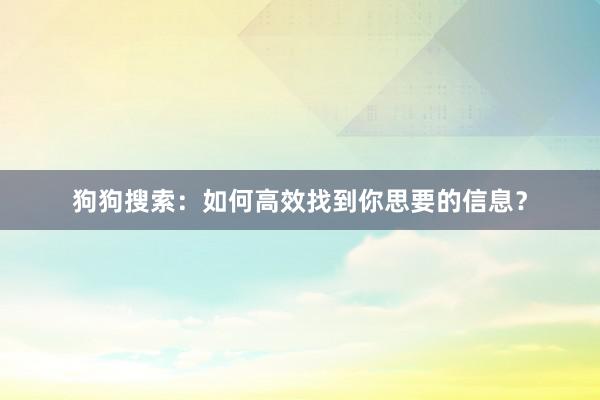 狗狗搜索：如何高效找到你思要的信息？
