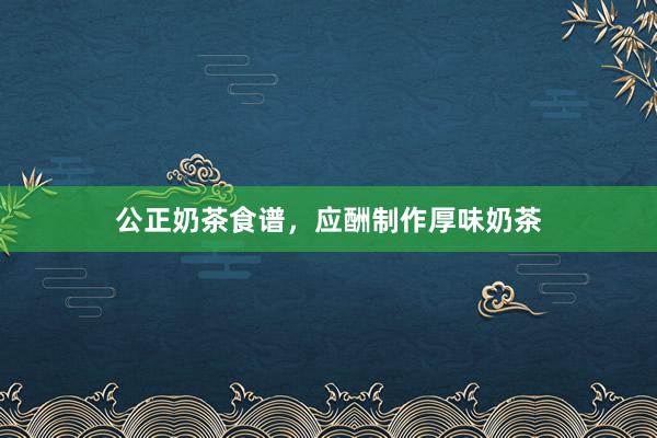 公正奶茶食谱，应酬制作厚味奶茶